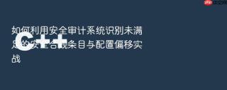 如何利用安全审计系统识别未满足的安全合规条目与配置偏移实战