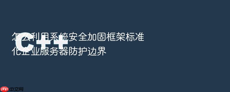 怎么利用系统安全加固框架标准化企业服务器防护边界