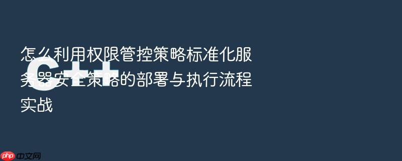 怎么利用权限管控策略标准化服务器安全策略的部署与执行流程实战