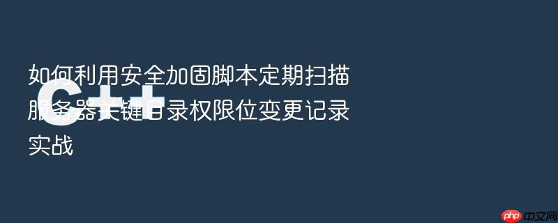 如何利用安全加固脚本定期扫描服务器关键目录权限位变更记录实战