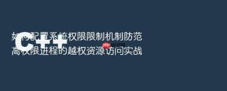 如何配置系统权限限制机制防范高权限进程的越权资源访问实战