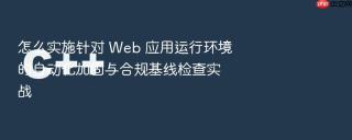 怎么实施针对 web 应用运行环境的自动化加固与合规基线检查实战