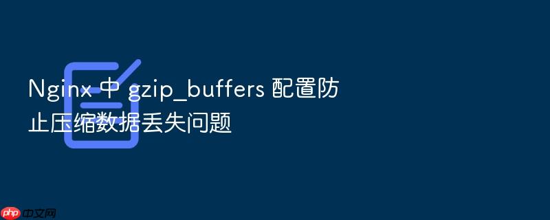 nginx 中 gzip_buffers 配置防止压缩数据丢失问题