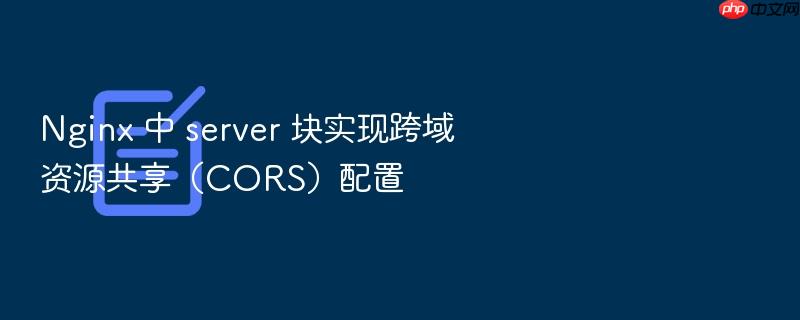 nginx 中 server 块实现跨域资源共享(cors)配置