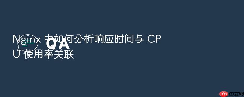 nginx 中如何分析响应时间与 cpu 使用率关联
