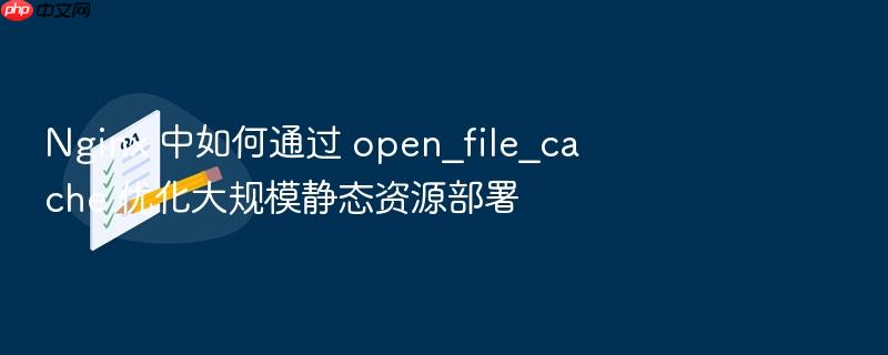 nginx 中如何通过 open_file_cache 优化大规模静态资源部署