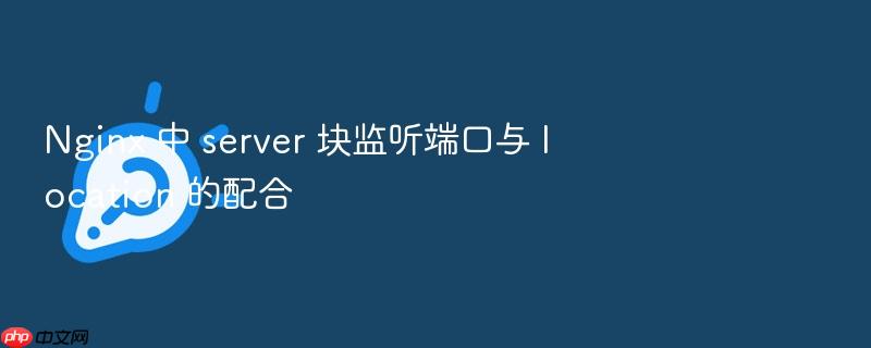 nginx 中 server 块监听端口与 location 的配合