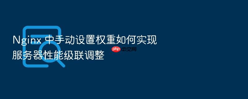 nginx 中手动设置权重如何实现服务器性能级联调整