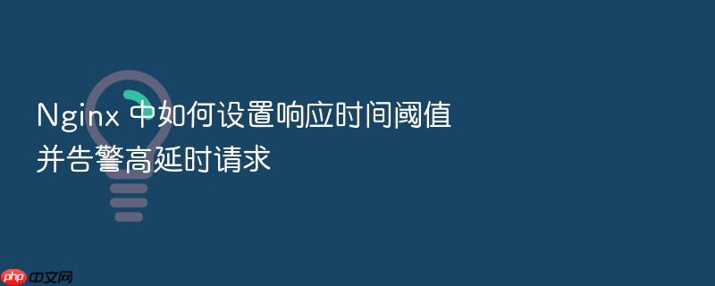 nginx 中如何设置响应时间阈值并告警高延时请求