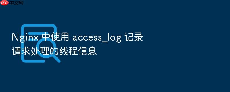 nginx 中使用 access_log 记录请求处理的线程信息