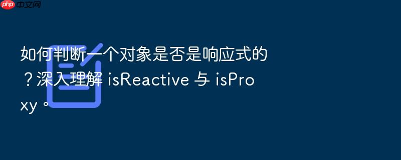 如何判断一个对象是否是响应式的?深入理解 isreactive 与 isproxy。