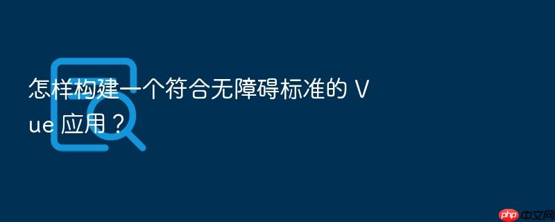 怎样构建一个符合无障碍标准的 vue 应用?