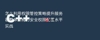 怎么利用权限管控策略提升服务器整体架构的安全权限配置水平实战