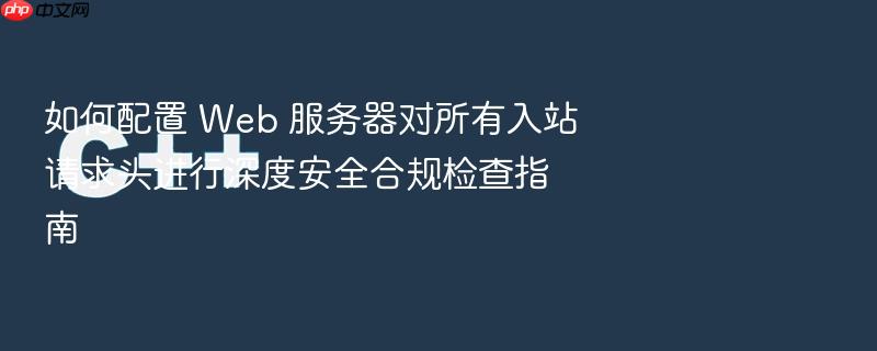 如何配置 web 服务器对所有入站请求头进行深度安全合规检查指南