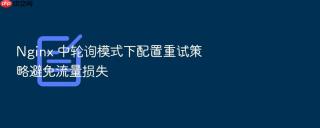 nginx 中轮询模式下配置重试策略避免流量损失