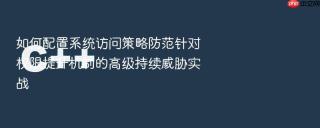 如何配置系统访问策略防范针对权限提升机制的高级持续威胁实战