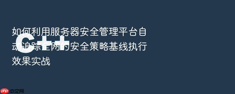 如何利用服务器安全管理平台自动追踪全网的安全策略基线执行效果实战