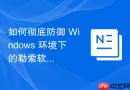 如何彻底防御 Windows 环境下的勒索软件攻击