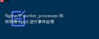 Nginx 中 worker_processes 如何利用 Epoll 进行事件处理