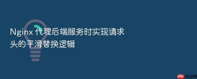 nginx 代理后端服务时实现请求头的平滑替换逻辑