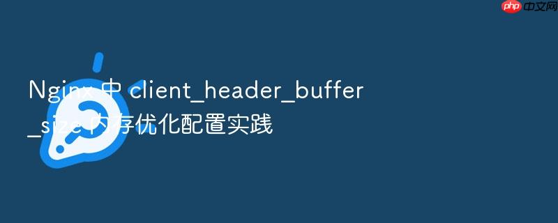 nginx 中 client_header_buffer_size 内存优化配置实践