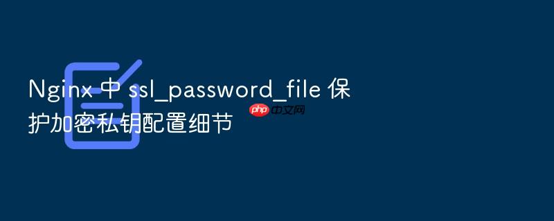 nginx 中 ssl_password_file 保护加密私钥配置细节