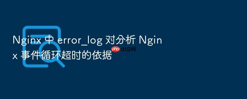 nginx 中 error_log 对分析 nginx 事件循环超时的依据