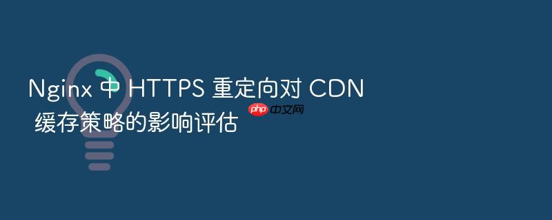 nginx 中 https 重定向对 cdn 缓存策略的影响评估