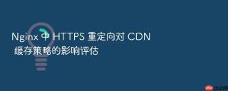 Nginx 中 HTTPS 重定向对 CDN 缓存策略的影响评估