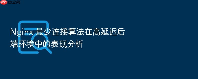 nginx 最少连接算法在高延迟后端环境中的表现分析