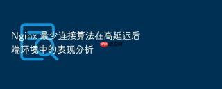 Nginx 最少连接算法在高延迟后端环境中的表现分析