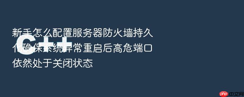 新手怎么配置服务器防火墙持久化确保系统异常重启后高危端口依然处于关闭状态
