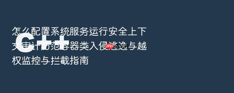 怎么配置系统服务运行安全上下文审计防范容器类入侵逃逸与越权监控与拦截指南