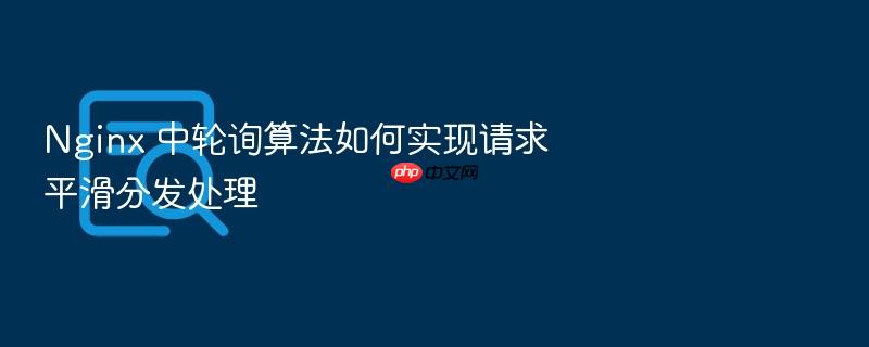 nginx 中轮询算法如何实现请求平滑分发处理