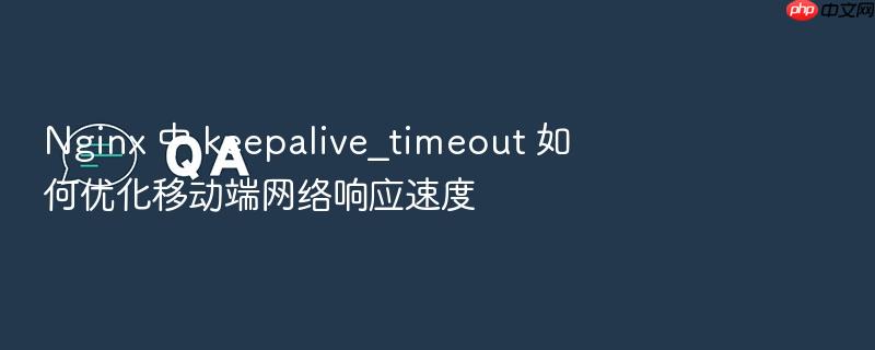 nginx 中 keepalive_timeout 如何优化移动端网络响应速度