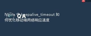 nginx 中 keepalive_timeout 如何优化移动端网络响应速度
