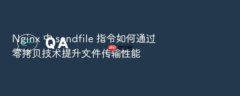 nginx 中 sendfile 指令如何通过零拷贝技术提升文件传输性能