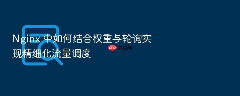 nginx 中如何结合权重与轮询实现精细化流量调度