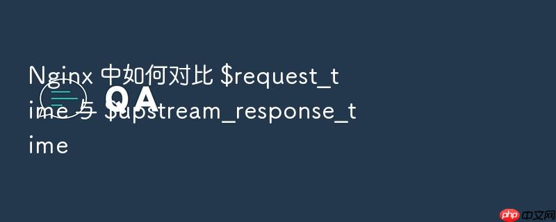 nginx 中如何对比 $request_time 与 $upstream_response_time
