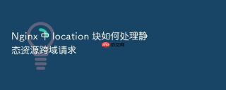 nginx 中 location 块如何处理静态资源跨域请求