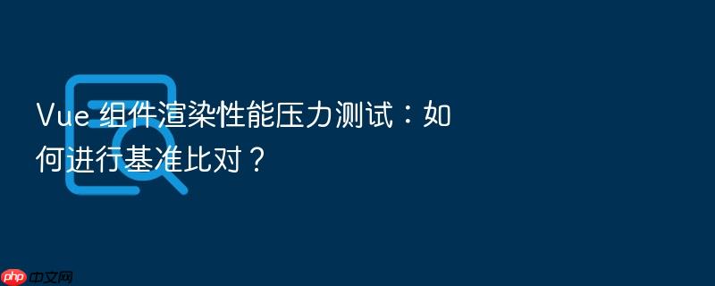 vue 组件渲染性能压力测试：如何进行基准比对？
