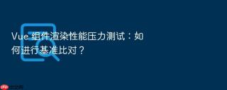 vue 组件渲染性能压力测试：如何进行基准比对？
