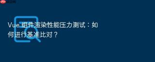 Vue 组件渲染性能压力测试：如何进行基准比对？
