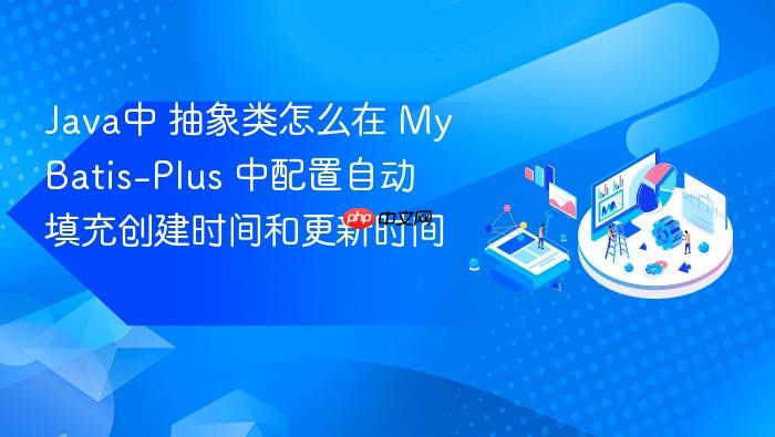 java中 抽象类怎么在 mybatis-plus 中配置自动填充创建时间和更新时间