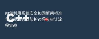 如何利用系统安全加固框架标准化企业服务器防护边界与审计流程实战