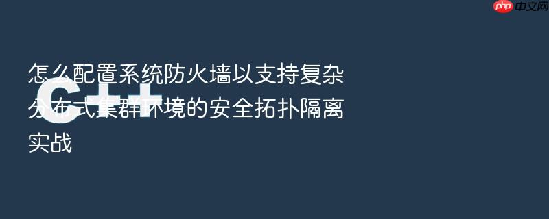 怎么配置系统防火墙以支持复杂分布式集群环境的安全拓扑隔离实战