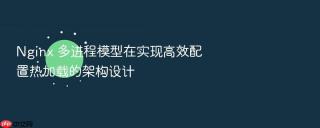 nginx 多进程模型在实现高效配置热加载的架构设计