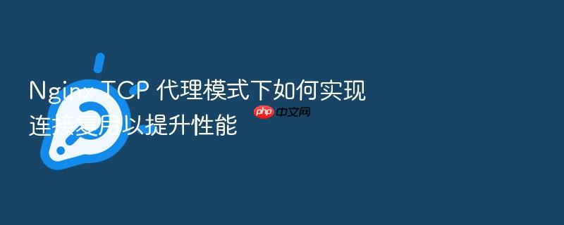 nginx tcp 代理模式下如何实现连接复用以提升性能