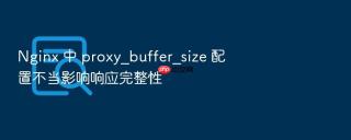 nginx 中 proxy_buffer_size 配置不当影响响应完整性