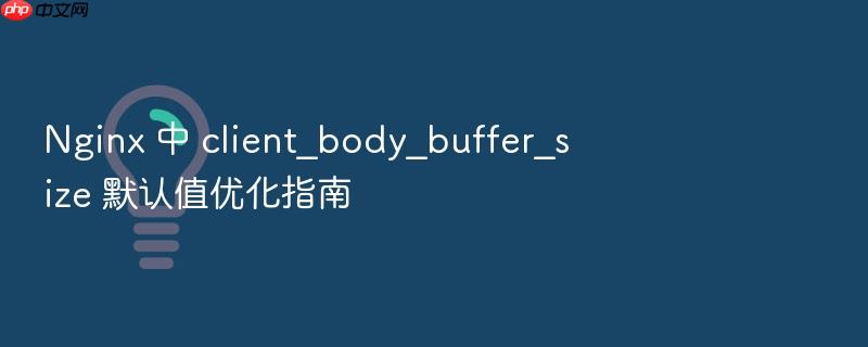 nginx 中 client_body_buffer_size 默认值优化指南